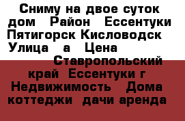 Сниму на двое суток дом › Район ­ Ессентуки,Пятигорск,Кисловодск › Улица ­ а › Цена ­ 10 000 000 000 - Ставропольский край, Ессентуки г. Недвижимость » Дома, коттеджи, дачи аренда   
